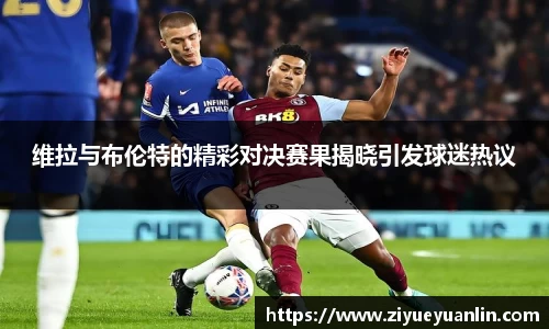 维拉与布伦特的精彩对决赛果揭晓引发球迷热议